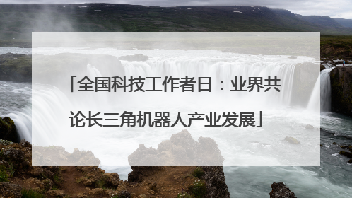 全国科技工作者日：业界共论长三角机器人产业发展