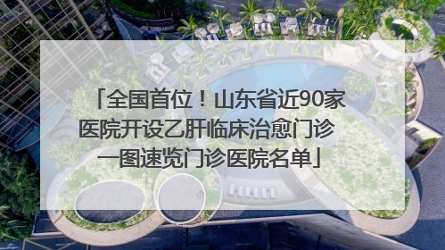 全国首位！山东省近90家医院开设乙肝临床治愈门诊 一图速览门诊医院名单