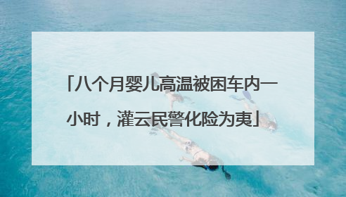 八个月婴儿高温被困车内一小时，灌云民警化险为夷