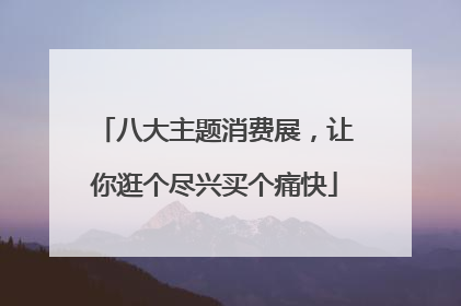八大主题消费展，让你逛个尽兴买个痛快