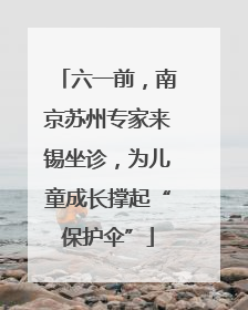 六一前，南京苏州专家来锡坐诊，为儿童成长撑起“保护伞”