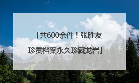 共600余件！张胜友珍贵档案永久珍藏龙岩
