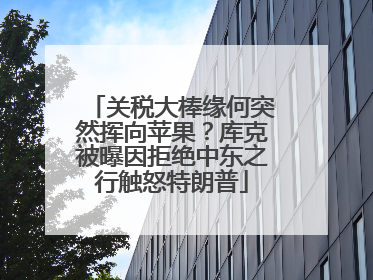 关税大棒缘何突然挥向苹果？库克被曝因拒绝中东之行触怒特朗普