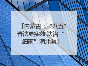 内蒙古：“八五”普法显实效 法治“细雨”润北疆