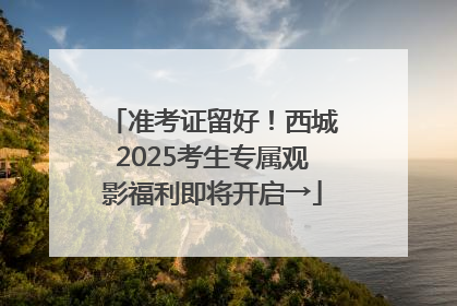 准考证留好！西城2025考生专属观影福利即将开启→