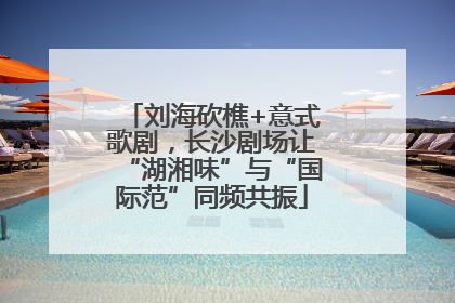 刘海砍樵+意式歌剧，长沙剧场让“湖湘味”与“国际范”同频共振