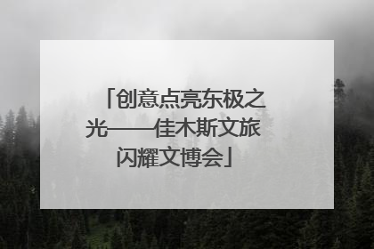 创意点亮东极之光——佳木斯文旅闪耀文博会