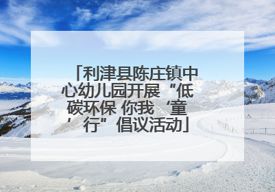 利津县陈庄镇中心幼儿园开展“低碳环保 你我‘童’行”倡议活动