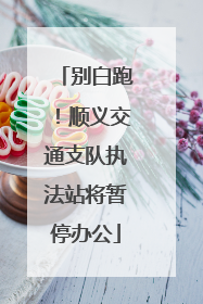 别白跑！顺义交通支队执法站将暂停办公