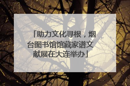 助力文化寻根，烟台图书馆馆藏家谱文献展在大连举办