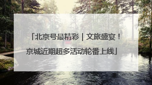 北京号最精彩｜文旅盛宴！京城近期超多活动轮番上线