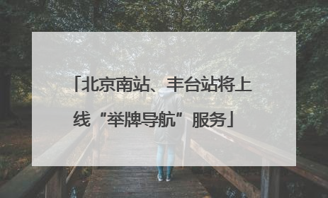 北京南站、丰台站将上线“举牌导航”服务