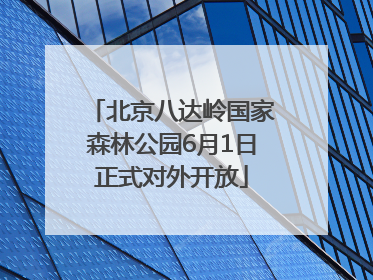 北京八达岭国家森林公园6月1日正式对外开放