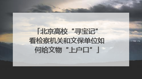 北京高校“寻宝记” 看检察机关和文保单位如何给文物“上户口”