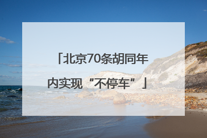 北京70条胡同年内实现“不停车”