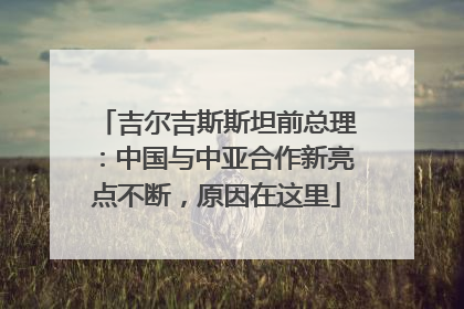 吉尔吉斯斯坦前总理：中国与中亚合作新亮点不断，原因在这里