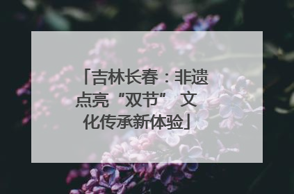 吉林长春：非遗点亮“双节” 文化传承新体验