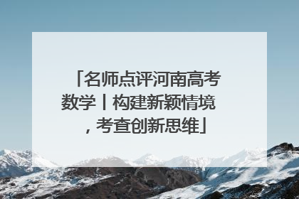 名师点评河南高考数学丨构建新颖情境，考查创新思维
