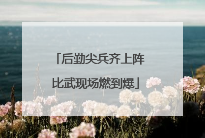 后勤尖兵齐上阵 比武现场燃到爆