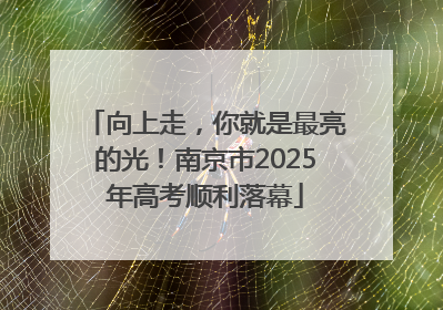 向上走，你就是最亮的光！南京市2025年高考顺利落幕