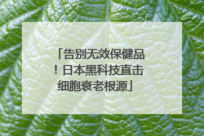 告别无效保健品！日本黑科技直击细胞衰老根源