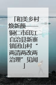 和美乡村焕新颜——铜仁市印江自治县新寨镇团山村“两清两改两治理”见闻