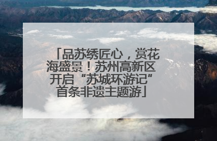 品苏绣匠心，赏花海盛景！苏州高新区开启“苏城环游记”首条非遗主题游