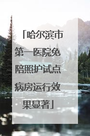 哈尔滨市第一医院免陪照护试点病房运行效果显著