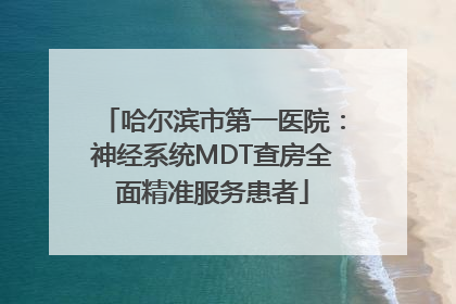 哈尔滨市第一医院：神经系统MDT查房全面精准服务患者