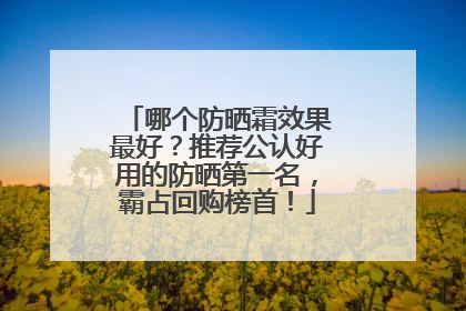 哪个防晒霜效果最好?推荐公认好用的防晒第一名,霸占回购榜首!