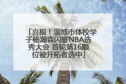 喜报！淄博市体校学子杨瀚森闪耀NBA选秀大会 首轮第16顺位被开拓者选中