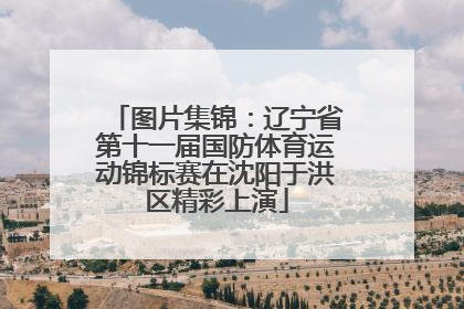 图片集锦：辽宁省第十一届国防体育运动锦标赛在沈阳于洪区精彩上演