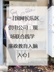 国网长乐区供电公司：现场联合践学 廉政教育入脑入心