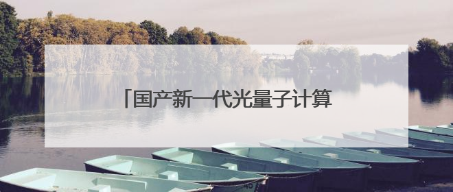 国产新一代光量子计算机首秀，算力媲美顶尖超算，大小相当一台冰箱