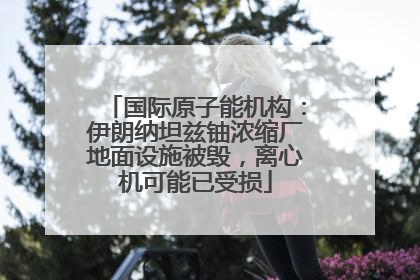 国际原子能机构：伊朗纳坦兹铀浓缩厂地面设施被毁，离心机可能已受损