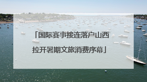 国际赛事接连落户山西 拉开暑期文旅消费序幕