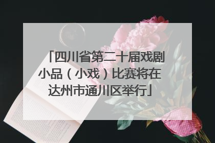 四川省第二十届戏剧小品（小戏）比赛将在达州市通川区举行
