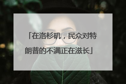 在洛杉矶，民众对特朗普的不满正在滋长