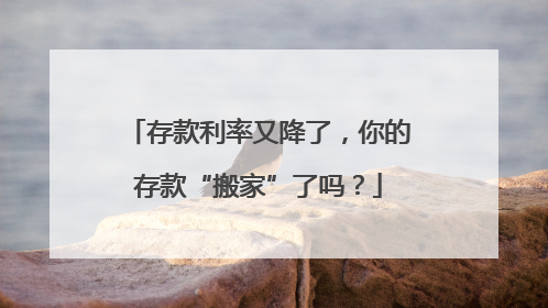 存款利率又降了，你的存款“搬家”了吗？