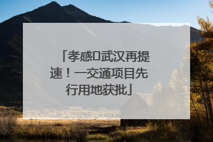 孝感⇋武汉再提速！一交通项目先行用地获批