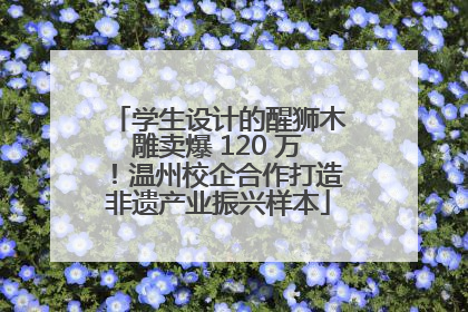 学生设计的醒狮木雕卖爆 120 万！温州校企合作打造非遗产业振兴样本
