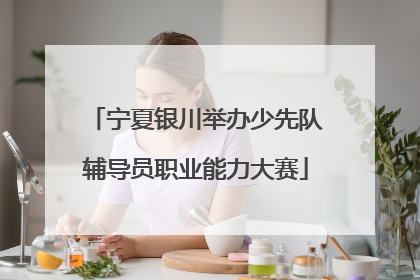 宁夏银川举办少先队辅导员职业能力大赛