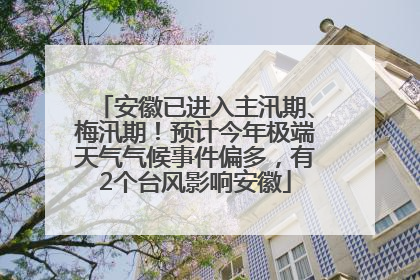 安徽已进入主汛期、梅汛期！预计今年极端天气气候事件偏多，有2个台风影响安徽
