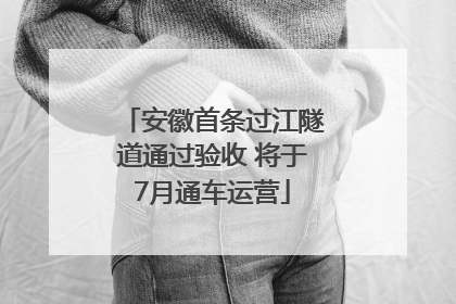 安徽首条过江隧道通过验收 将于7月通车运营
