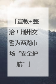 宣教+整治！荆州交警为两湖市场“安全护航”