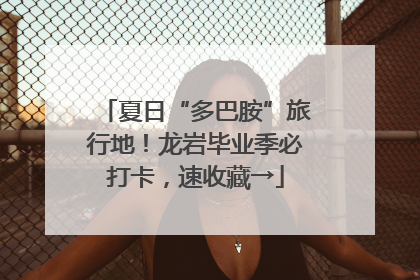 夏日“多巴胺”旅行地！龙岩毕业季必打卡，速收藏→