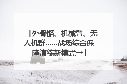 外骨骼、机械臂、无人机群……战场综合保障演练新模式→