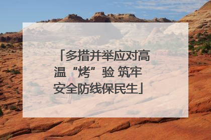 多措并举应对高温“烤”验 筑牢安全防线保民生