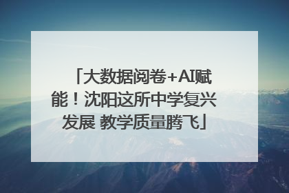 大数据阅卷+AI赋能！沈阳这所中学复兴发展 教学质量腾飞