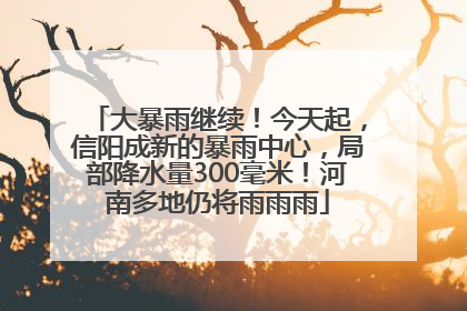 大暴雨继续！今天起，信阳成新的暴雨中心，局部降水量300毫米！河南多地仍将雨雨雨